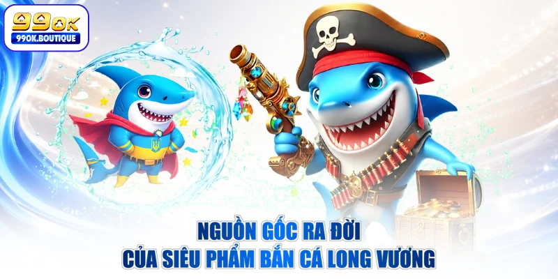 Nguồn gốc ra đời của siêu phẩm bắn cá Long Vương